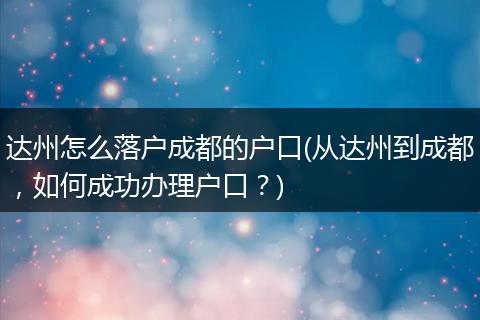 达州怎么落户成都的户口(从达州到成都，如何成功办理户口？)