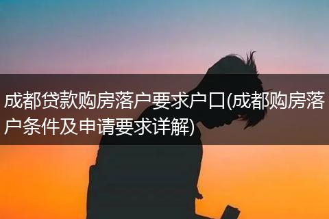 成都贷款购房落户要求户口(成都购房落户条件及申请要求详解)