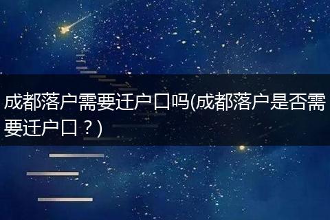 成都落户需要迁户口吗(成都落户是否需要迁户口？)