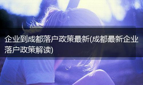 企业到成都落户政策最新(成都最新企业落户政策解读)
