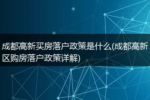 成都高新买房落户政策是什么(成都高新区购房落户政策详解)