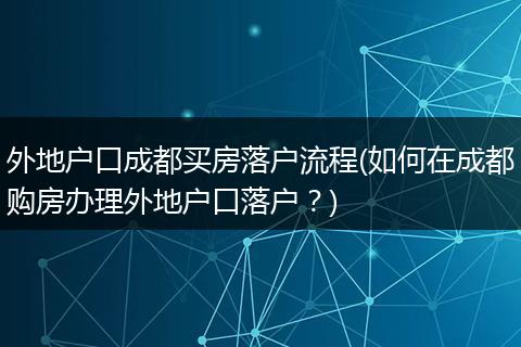 外地户口成都买房落户流程(如何在成都购房办理外地户口落户？)