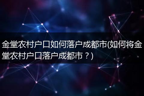 金堂农村户口如何落户成都市(如何将金堂农村户口落户成都市？)