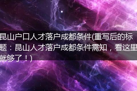 昆山户口人才落户成都条件(重写后的标题:昆山人才落户成都条件需知,看这里就够了!)