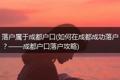 落户属于成都户口(如何在成都成功落户？——成都户口落户攻略)