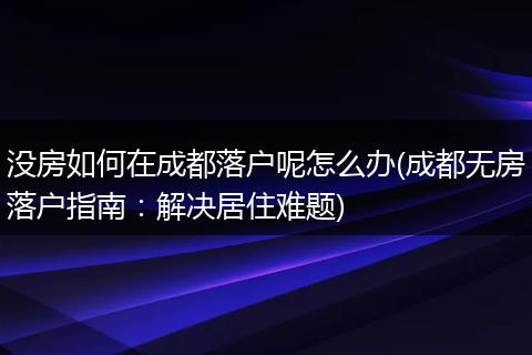没房如何在成都落户呢怎么办(成都无房落户指南：解决居住难题)