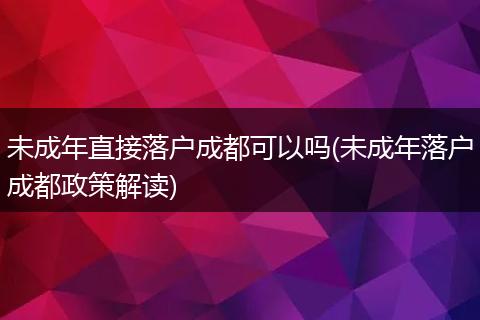 未成年直接落户成都可以吗(未成年落户成都政策解读)
