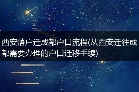 西安落户迁成都户口流程(从西安迁往成都需要办理的户口迁移手续)