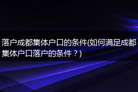 落户成都集体户口的条件(如何满足成都集体户口落户的条件？)