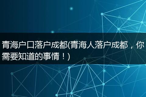青海户口落户成都(青海人落户成都，你需要知道的事情！)