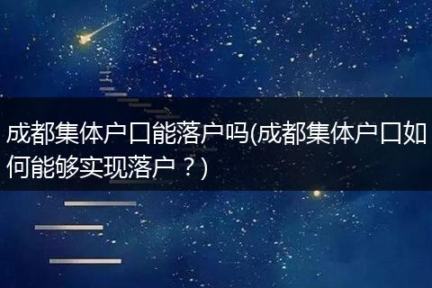 成都集体户口能落户吗(成都集体户口如何能够实现落户？)