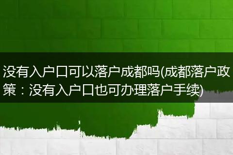 没有入户口可以落户成都吗(成都落户政策：没有入户口也可办理落户手续)