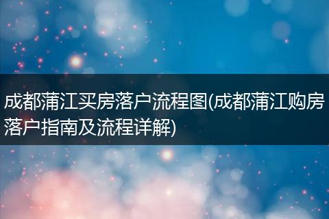 成都蒲江买房落户流程图(成都蒲江购房落户指南及流程详解)
