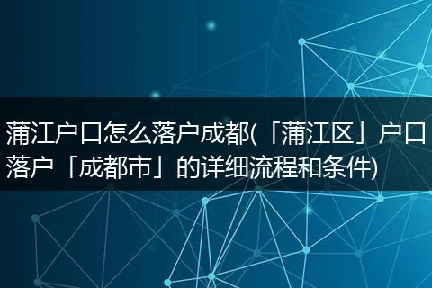 蒲江户口怎么落户成都(「蒲江区」户口落户「成都市」的详细流程和条件)