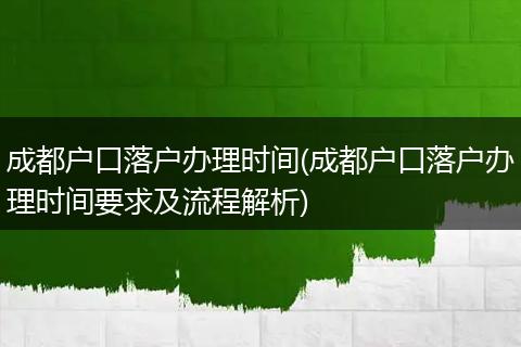 成都户口落户办理时间(成都户口落户办理时间要求及流程解析)