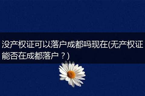 没产权证可以落户成都吗现在(无产权证能否在成都落户?)