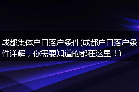 成都集体户口落户条件(成都户口落户条件详解，你需要知道的都在这里！)