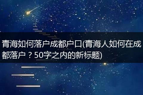 青海如何落户成都户口(青海人如何在成都落户？50字之内的新标题)