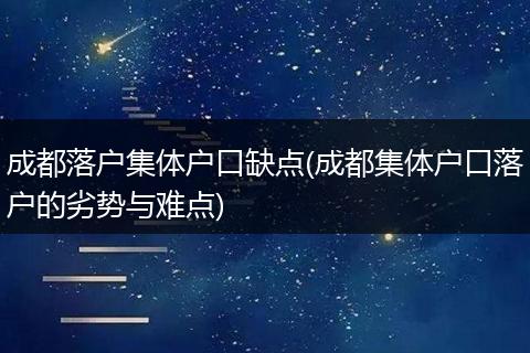 成都落户集体户口缺点(成都集体户口落户的劣势与难点)
