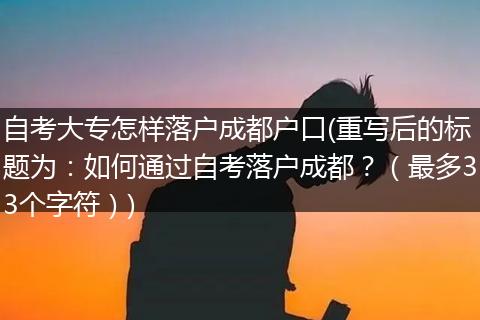 自考大专怎样落户成都户口(重写后的标题为：如何通过自考落户成都？（最多33个字符）)