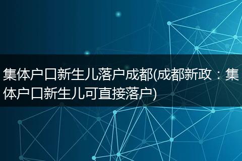 集体户口新生儿落户成都(成都新政：集体户口新生儿可直接落户)