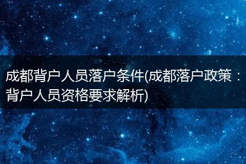 成都背户人员落户条件(成都落户政策：背户人员资格要求解析)