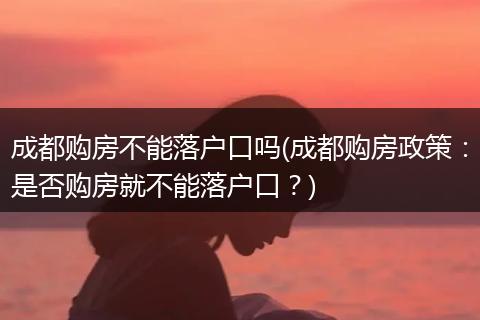 成都购房不能落户口吗(成都购房政策:是否购房就不能落户口?)