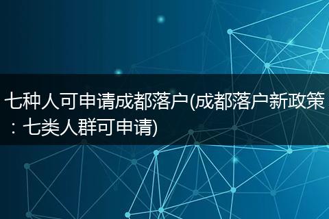 七种人可申请成都落户(成都落户新政策:七类人群可申请)