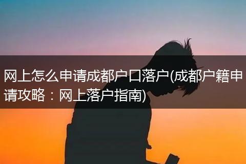 网上怎么申请成都户口落户(成都户籍申请攻略:网上落户指南)