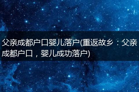 父亲成都户口婴儿落户(重返故乡:父亲成都户口,婴儿成功落户)
