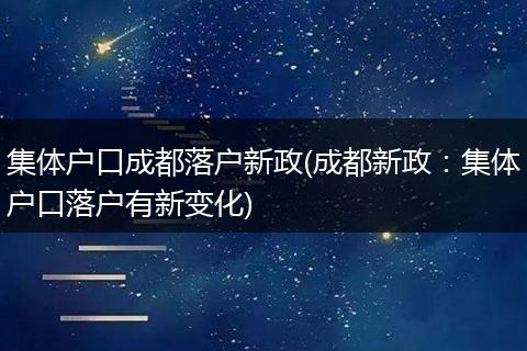 集体户口成都落户新政(成都新政:集体户口落户有新变化)