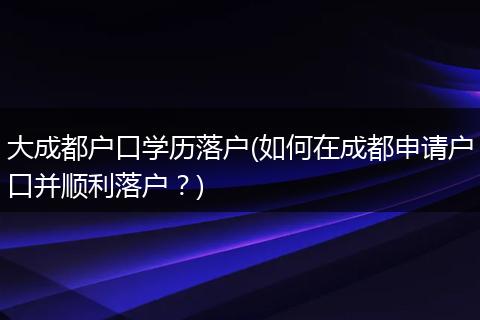大成都户口学历落户(如何在成都申请户口并顺利落户?)