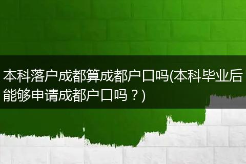 本科落户成都算成都户口吗(本科毕业后能够申请成都户口吗?)