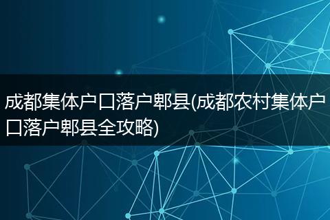 成都集体户口落户郫县(成都农村集体户口落户郫县全攻略)