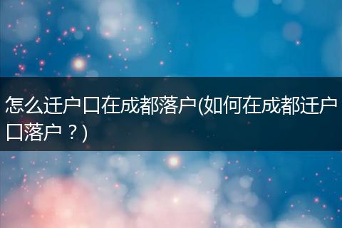 怎么迁户口在成都落户(如何在成都迁户口落户?)