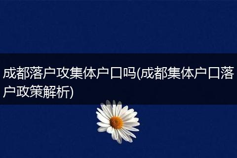 成都落户攻集体户口吗(成都集体户口落户政策解析)