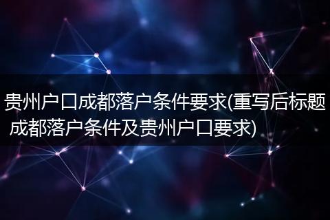 贵州户口成都落户条件要求(重写后标题 成都落户条件及贵州户口要求)