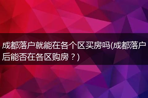 成都落户就能在各个区买房吗(成都落户后能否在各区购房?)
