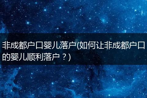 非成都户口婴儿落户(如何让非成都户口的婴儿顺利落户?)