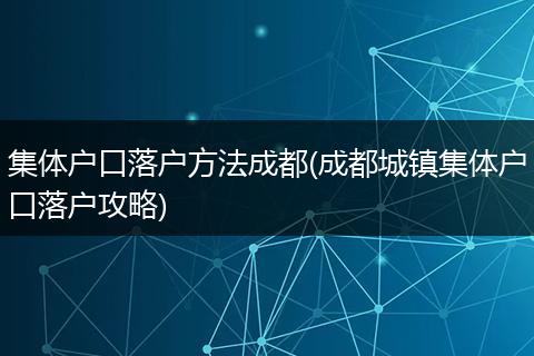 集体户口落户方法成都(成都城镇集体户口落户攻略)