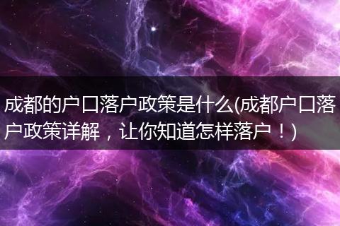 成都的户口落户政策是什么(成都户口落户政策详解,让你知道怎样落户!)