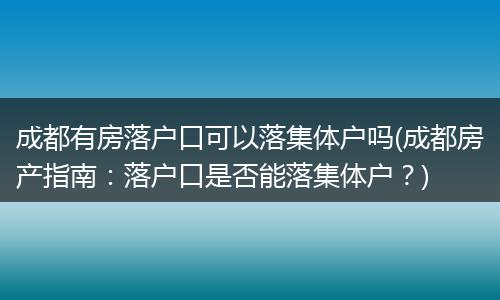 成都有房落户口可以落集体户吗(成都房产指南:落户口是否能落集体户?)