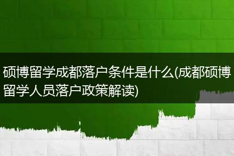 硕博留学成都落户条件是什么(成都硕博留学人员落户政策解读)