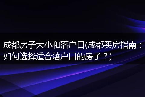 成都房子大小和落户口(成都买房指南：如何选择适合落户口的房子？)