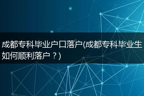成都专科毕业户口落户(成都专科毕业生如何顺利落户?)