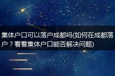 集体户口可以落户成都吗(如何在成都落户?看看集体户口能否解决问题)