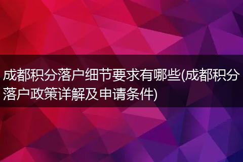 成都积分落户细节要求有哪些(成都积分落户政策详解及申请条件)