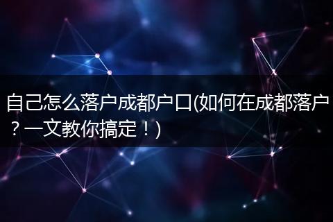 自己怎么落户成都户口(如何在成都落户?一文教你搞定!)
