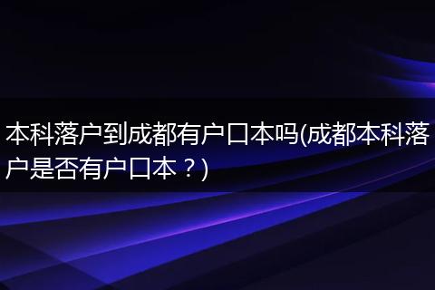 本科落户到成都有户口本吗(成都本科落户是否有户口本?)
