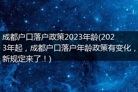 成都户口落户政策2023年龄(2023年起，成都户口落户年龄政策有变化，新规定来了！)
